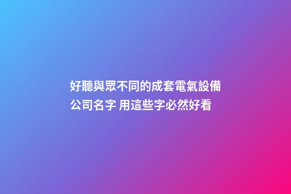 好聽與眾不同的成套電氣設備公司名字 用這些字必然好看-第1張-公司起名-玄機派